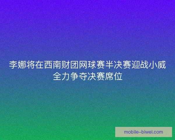 李娜将在西南财团网球赛半决赛迎战小威全力争夺决赛席位
