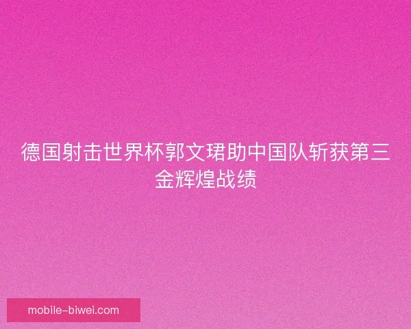 德国射击世界杯郭文珺助中国队斩获第三金辉煌战绩