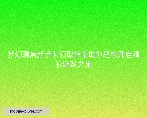 梦幻聊斋新手卡领取指南助你轻松开启精彩游戏之旅
