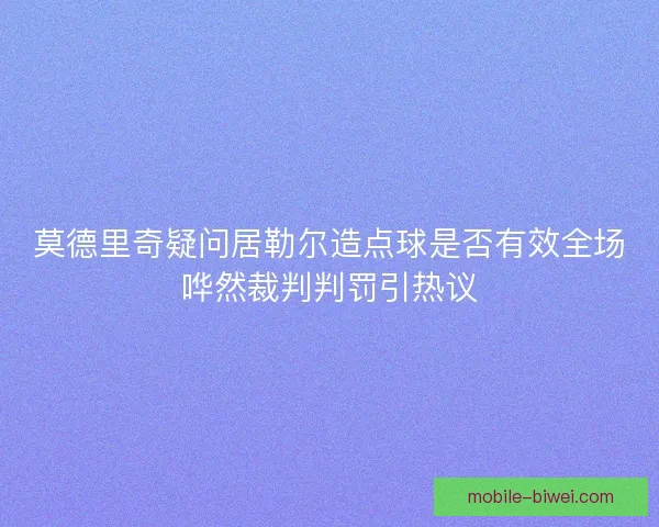 莫德里奇疑问居勒尔造点球是否有效全场哗然裁判判罚引热议