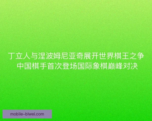 丁立人与涅波姆尼亚奇展开世界棋王之争 中国棋手首次登场国际象棋巅峰对决