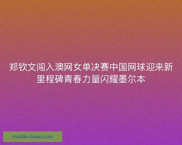 郑钦文闯入澳网女单决赛中国网球迎来新里程碑青春力量闪耀墨尔本